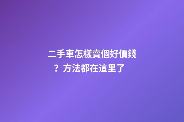 二手車怎樣賣個好價錢？方法都在這里了